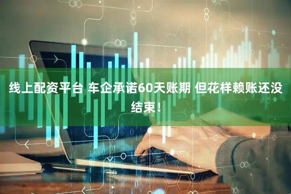 线上配资平台 车企承诺60天账期 但花样赖账还没结束！