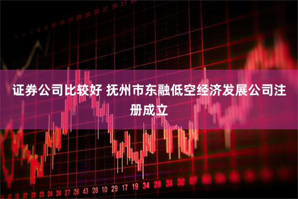 证券公司比较好 抚州市东融低空经济发展公司注册成立