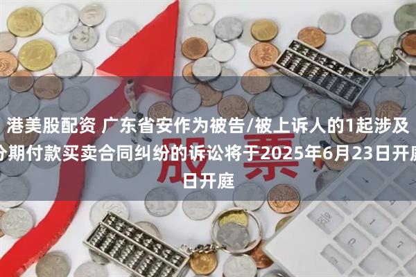 港美股配资 广东省安作为被告/被上诉人的1起涉及分期付款买卖合同纠纷的诉讼将于2025年6月23日开庭