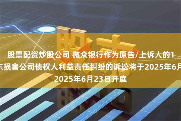 股票配资炒股公司 微众银行作为原告/上诉人的1起涉及股东损害公司债权人利益责任纠纷的诉讼将于2025年6月23日开庭