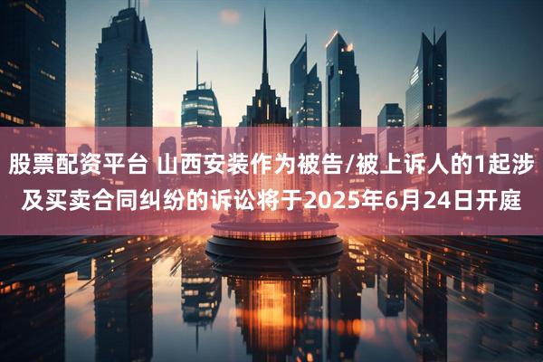 股票配资平台 山西安装作为被告/被上诉人的1起涉及买卖合同纠纷的诉讼将于2025年6月24日开庭