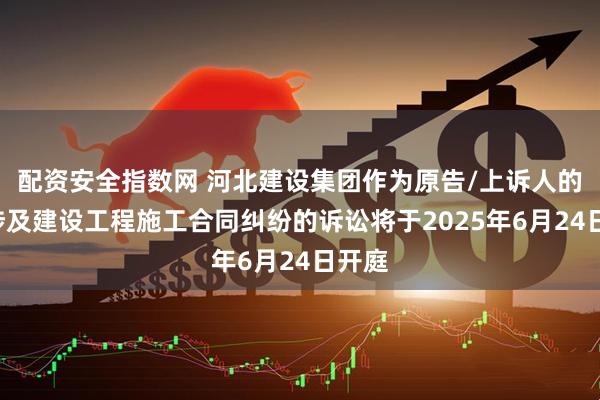 配资安全指数网 河北建设集团作为原告/上诉人的1起涉及建设工程施工合同纠纷的诉讼将于2025年6月24日开庭