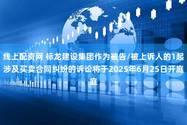 线上配资网 标龙建设集团作为被告/被上诉人的1起涉及买卖合同纠纷的诉讼将于2025年6月25日开庭
