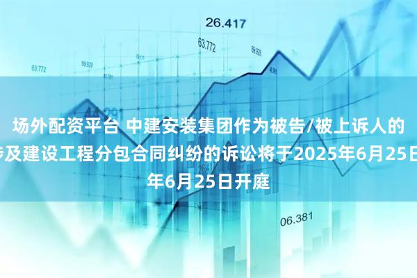 场外配资平台 中建安装集团作为被告/被上诉人的1起涉及建设工程分包合同纠纷的诉讼将于2025年6月25日开庭