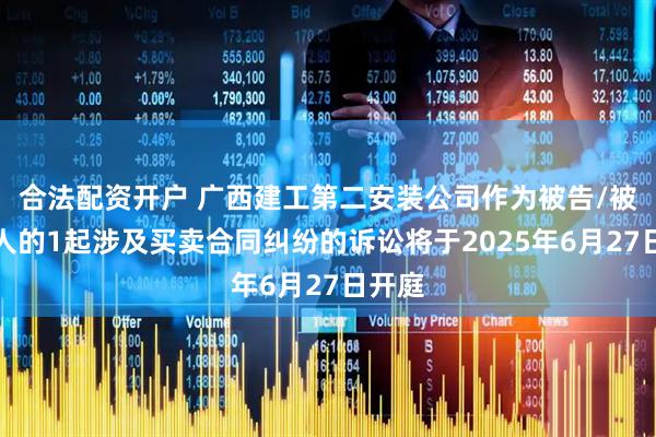 合法配资开户 广西建工第二安装公司作为被告/被上诉人的1起涉及买卖合同纠纷的诉讼将于2025年6月27日开庭