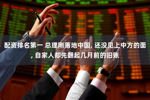 配资排名第一 总理刚落地中国, 还没见上中方的面, 自家人却先翻起几月前的旧账