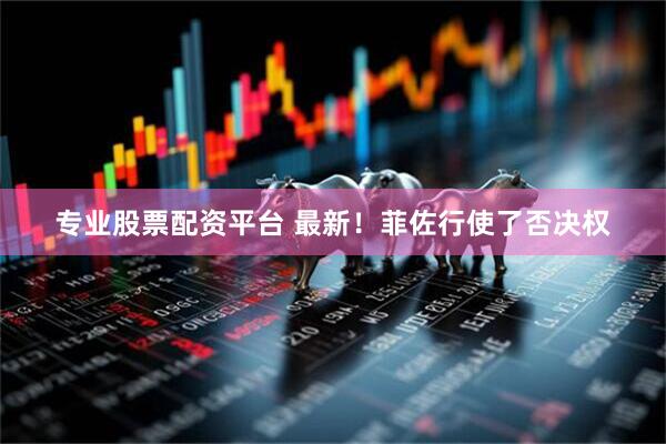 专业股票配资平台 最新！菲佐行使了否决权