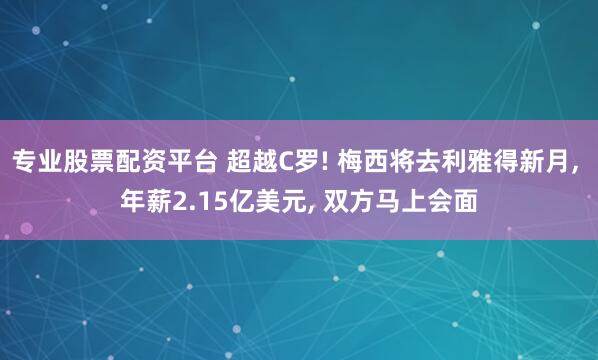 专业股票配资平台 超越C罗! 梅西将去利雅得新月, 年薪2.15亿美元, 双方马上会面