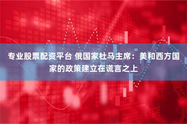 专业股票配资平台 俄国家杜马主席：美和西方国家的政策建立在谎言之上