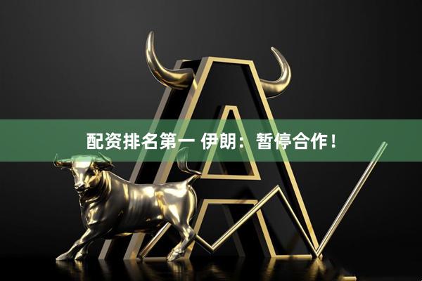 配资排名第一 伊朗：暂停合作！