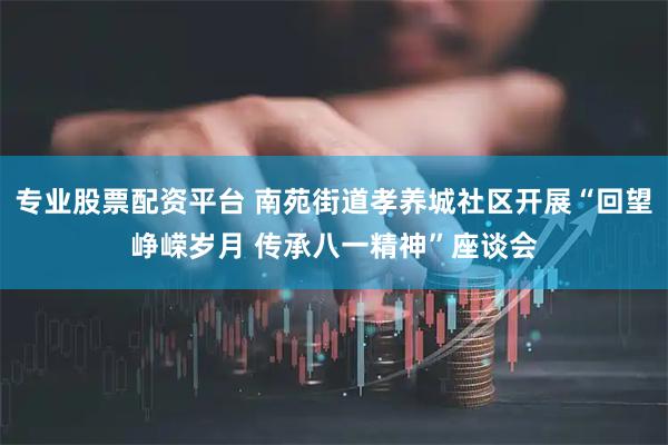 专业股票配资平台 南苑街道孝养城社区开展“回望峥嵘岁月 传承八一精神”座谈会