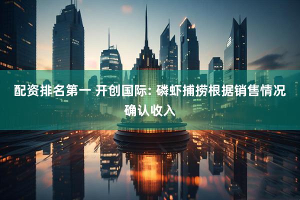 配资排名第一 开创国际: 磷虾捕捞根据销售情况确认收入