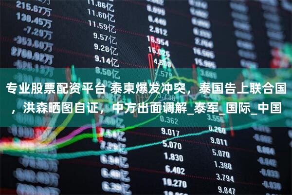 专业股票配资平台 泰柬爆发冲突，泰国告上联合国，洪森晒图自证，中方出面调解_泰军_国际_中国