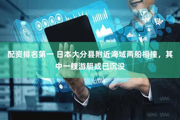 配资排名第一 日本大分县附近海域两船相撞，其中一艘游艇或已沉没