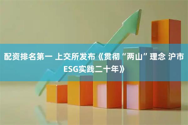 配资排名第一 上交所发布《贯彻“两山”理念 沪市ESG实践二十年》
