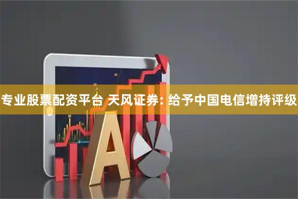 专业股票配资平台 天风证券: 给予中国电信增持评级