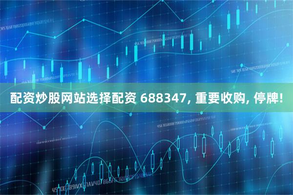 配资炒股网站选择配资 688347, 重要收购, 停牌!