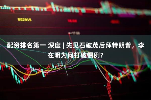 配资排名第一 深度 | 先见石破茂后拜特朗普，李在明为何打破惯例？