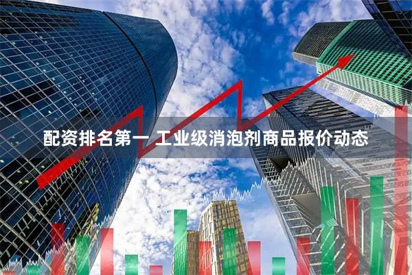 配资排名第一 工业级消泡剂商品报价动态
