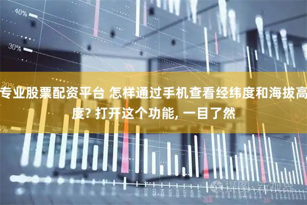 专业股票配资平台 怎样通过手机查看经纬度和海拔高度? 打开这个功能, 一目了然