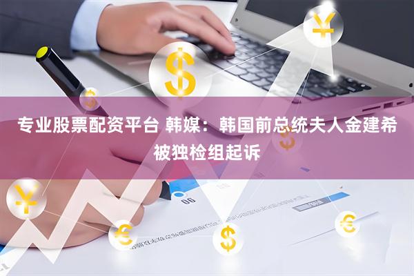 专业股票配资平台 韩媒：韩国前总统夫人金建希被独检组起诉