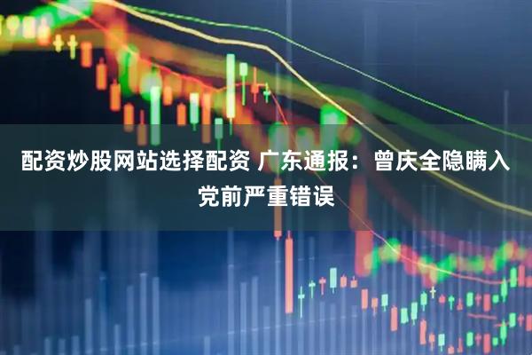 配资炒股网站选择配资 广东通报：曾庆全隐瞒入党前严重错误