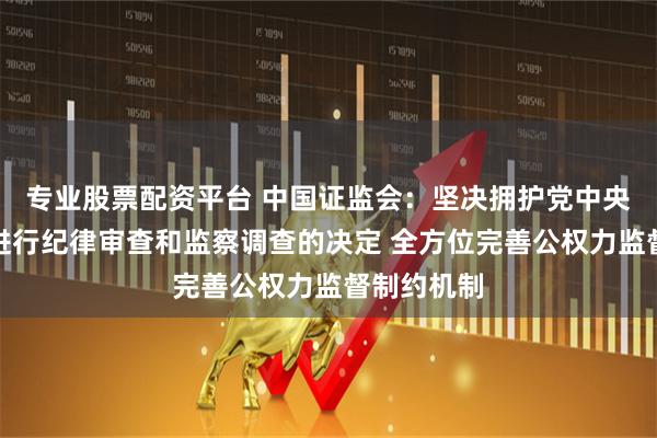 专业股票配资平台 中国证监会：坚决拥护党中央对易会满进行纪律审查和监察调查的决定 全方位完善公权力监督制约机制