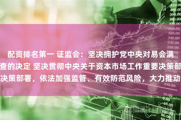 配资排名第一 证监会:坚决拥护党中央对易会满进行纪律审查和监察调查的决定 坚决贯彻中央关于资本市场工作重要决策部署,依法加强监管、有效防范风险,大力推动资本市场高质量发展