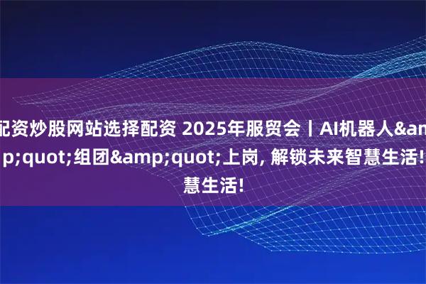 配资炒股网站选择配资 2025年服贸会丨AI机器人&quot;组团&quot;上岗, 解锁未来智慧生活!