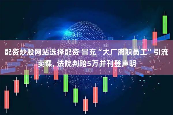 配资炒股网站选择配资 冒充“大厂离职员工”引流卖课, 法院判赔5万并刊登声明