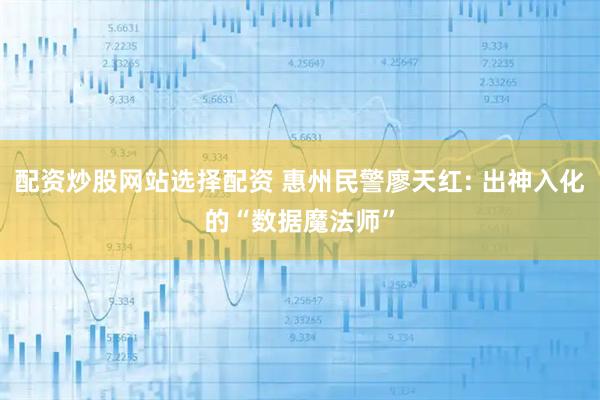 配资炒股网站选择配资 惠州民警廖天红: 出神入化的“数据魔法师”