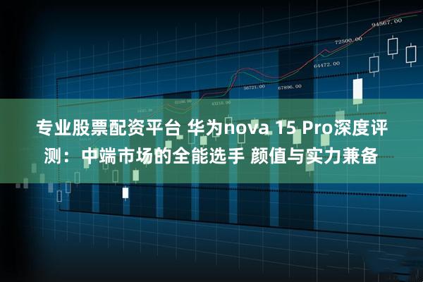 专业股票配资平台 华为nova 15 Pro深度评测：中端市场的全能选手 颜值与实力兼备