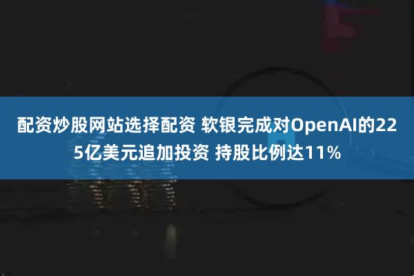配资炒股网站选择配资 软银完成对OpenAI的225亿美元追加投资 持股比例达11%