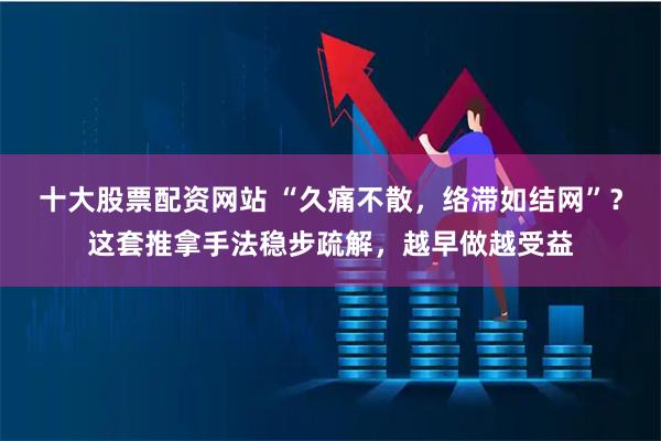 十大股票配资网站 “久痛不散,络滞如结网”?这套推拿手法稳步疏解,越早做越受益