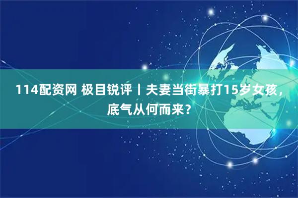 114配资网 极目锐评丨夫妻当街暴打15岁女孩，底气从何而来？