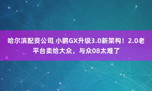 哈尔滨配资公司 小鹏GX升级3.0新架构！2.0老平台卖给大众，与众08太难了