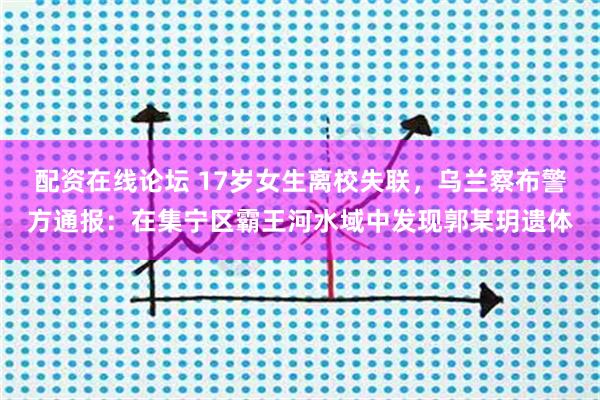 配资在线论坛 17岁女生离校失联，乌兰察布警方通报：在集宁区霸王河水域中发现郭某玥遗体