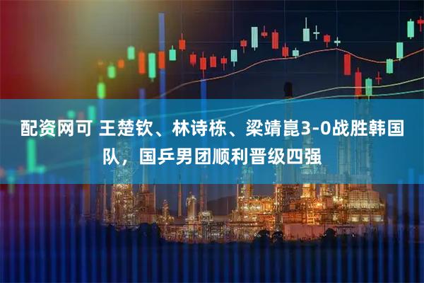 配资网可 王楚钦、林诗栋、梁靖崑3-0战胜韩国队，国乒男团顺利晋级四强