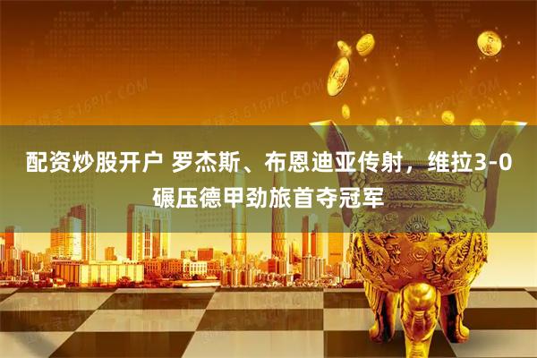 配资炒股开户 罗杰斯、布恩迪亚传射，维拉3-0碾压德甲劲旅首夺冠军