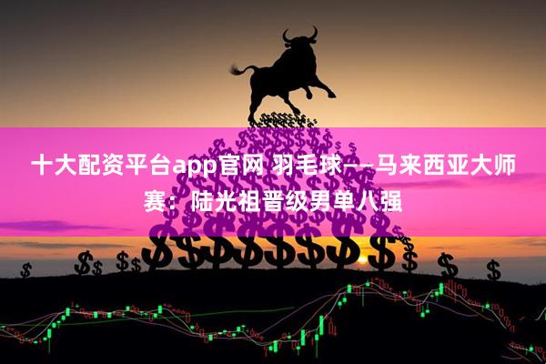 十大配资平台app官网 羽毛球——马来西亚大师赛：陆光祖晋级男单八强