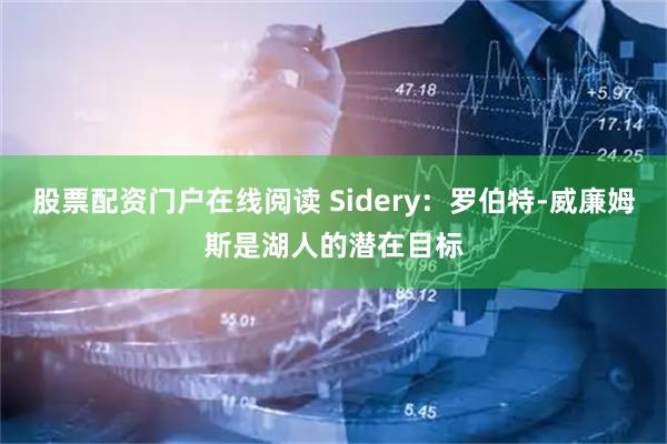 股票配资门户在线阅读 Sidery：罗伯特-威廉姆斯是湖人的潜在目标