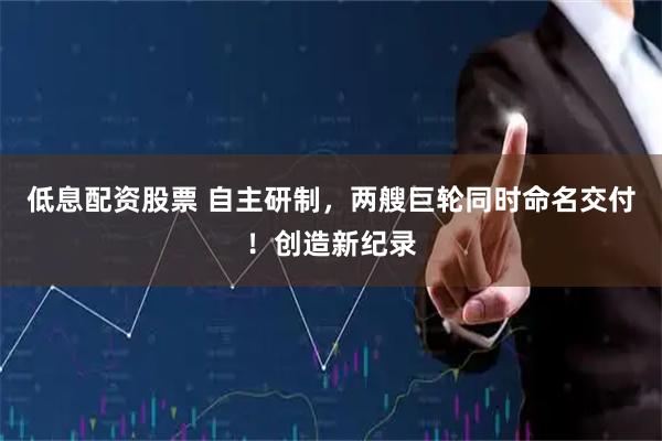 低息配资股票 自主研制，两艘巨轮同时命名交付！创造新纪录