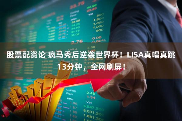 股票配资论 疯马秀后逆袭世界杯！LISA真唱真跳13分钟，全网刷屏！