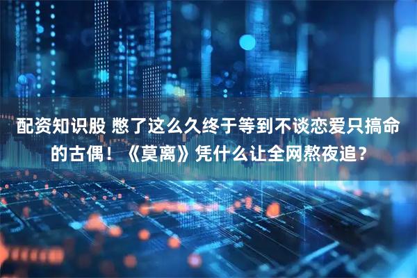 配资知识股 憋了这么久终于等到不谈恋爱只搞命的古偶！《莫离》凭什么让全网熬夜追？