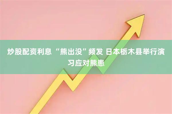 炒股配资利息 “熊出没”频发 日本栃木县举行演习应对熊患