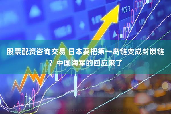 股票配资咨询交易 日本要把第一岛链变成封锁链？中国海军的回应来了
